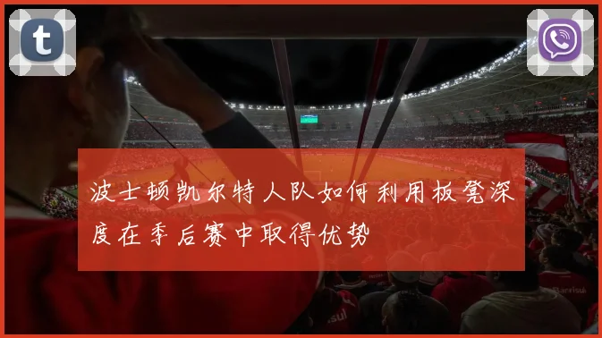 波士顿凯尔特人队如何利用板凳深度在季后赛中取得优势