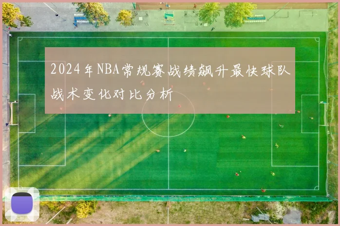 2024年NBA常规赛战绩飙升最快球队战术变化对比分析