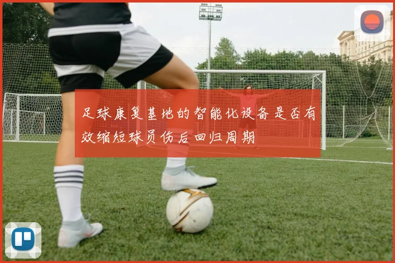 足球康复基地的智能化设备是否有效缩短球员伤后回归周期