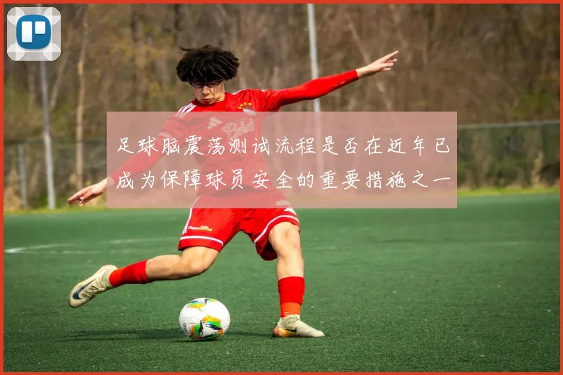 足球脑震荡测试流程是否在近年已成为保障球员安全的重要措施之一