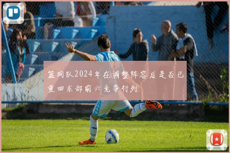 篮网队2024年在调整阵容后是否已重回东部前六竞争行列