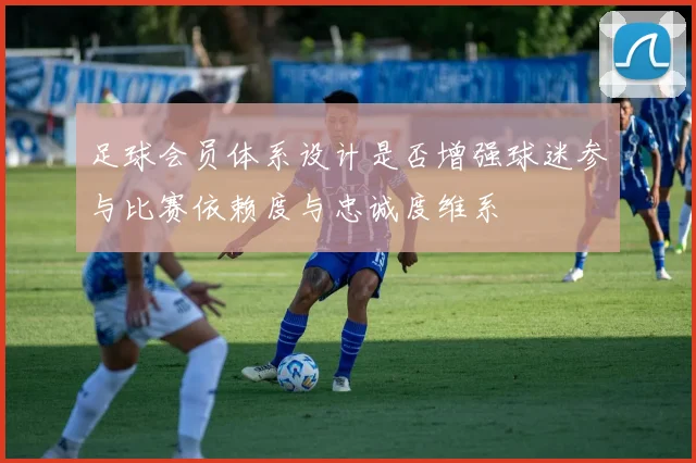 足球会员体系设计是否增强球迷参与比赛依赖度与忠诚度维系