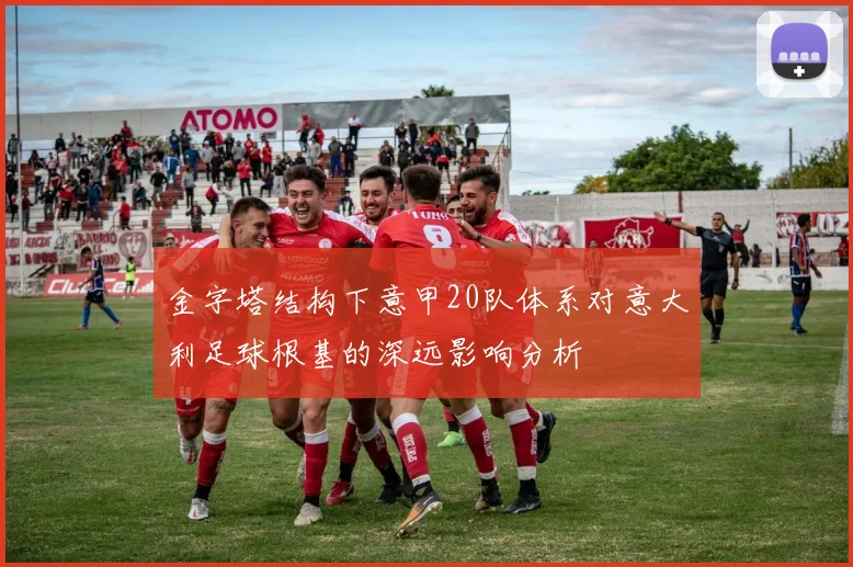 金字塔结构下意甲20队体系对意大利足球根基的深远影响分析