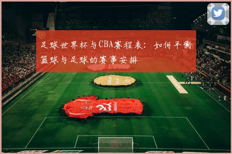 足球世界杯与CBA赛程表：如何平衡篮球与足球的赛事安排