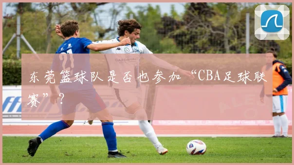 东莞篮球队是否也参加“CBA足球联赛”？