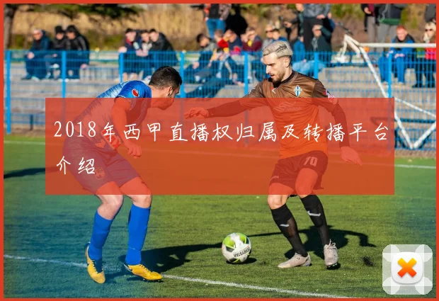 2018年西甲直播权归属及转播平台介绍