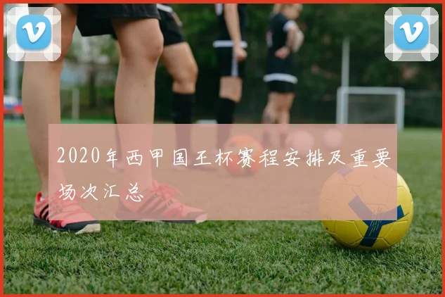 2020年西甲国王杯赛程安排及重要场次汇总