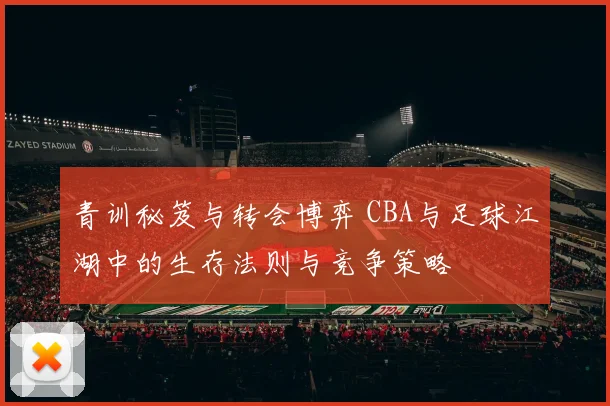 青训秘笈与转会博弈 CBA与足球江湖中的生存法则与竞争策略