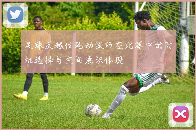 足球反越位跑动技巧在比赛中的时机选择与空间意识体现